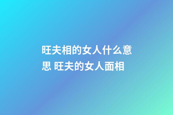 旺夫相的女人什么意思 旺夫的女人面相